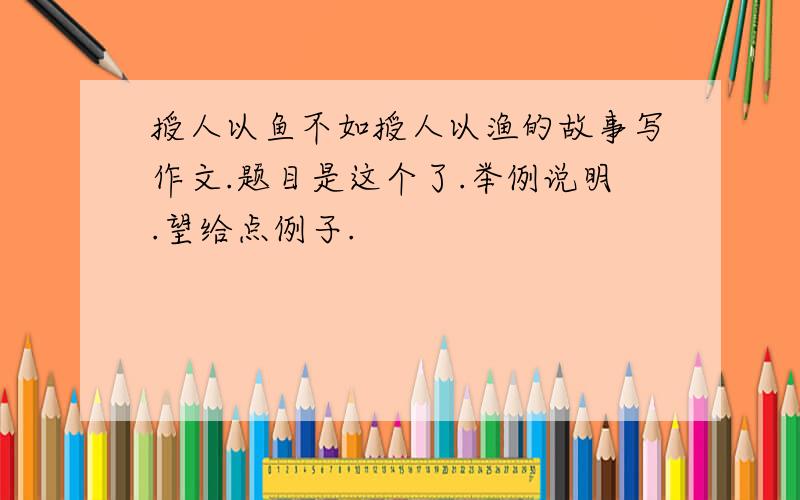 授人以鱼不如授人以渔的故事写作文.题目是这个了.举例说明.望给点例子.