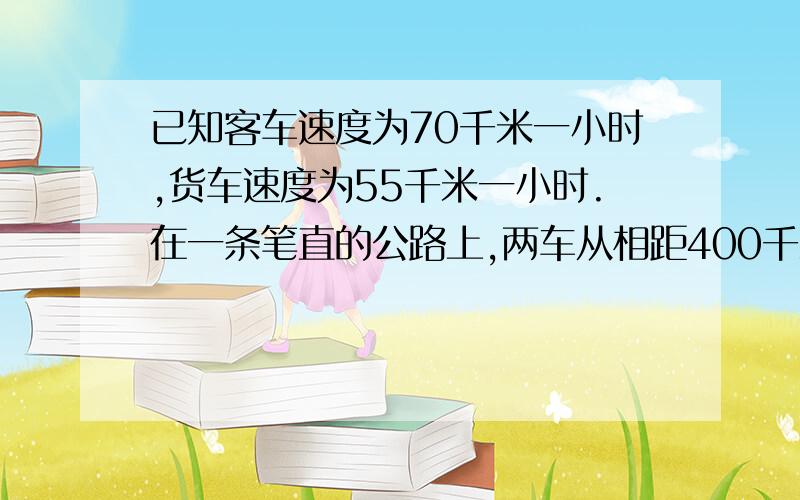 已知客车速度为70千米一小时,货车速度为55千米一小时.在一条笔直的公路上,两车从相距400千米的甲、乙两地同时出发,经过2小时后两车相距多少千米?