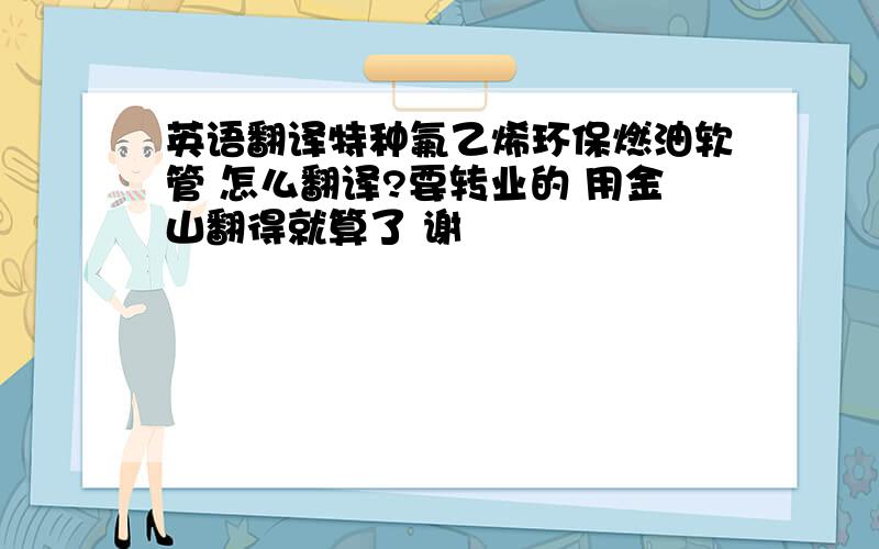 英语翻译特种氟乙烯环保燃油软管 怎么翻译?要转业的 用金山翻得就算了 谢