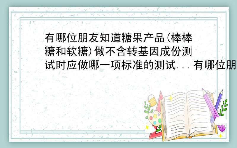 有哪位朋友知道糖果产品(棒棒糖和软糖)做不含转基因成份测试时应做哪一项标准的测试...有哪位朋友知道糖果产品(棒棒糖和软糖)做不含转基因成份测试时应做哪一项标准的测试,比如旺旺