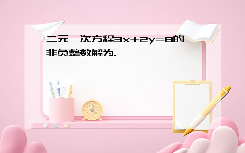 二元一次方程3x+2y=8的非负整数解为.