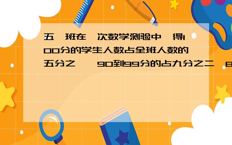 五一班在一次数学测验中,得100分的学生人数占全班人数的五分之一,90到99分的占九分之二,80到89分的占三分之一,80分以下的学生占全班总人数的几分之几?