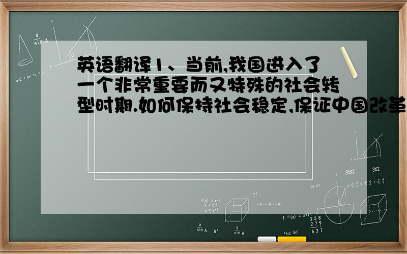 英语翻译1、当前,我国进入了一个非常重要而又特殊的社会转型时期.如何保持社会稳定,保证中国改革的继续成功,是社会各界都十分关注的问题.市场经济条件下,完善的社会保障体制尤显重要