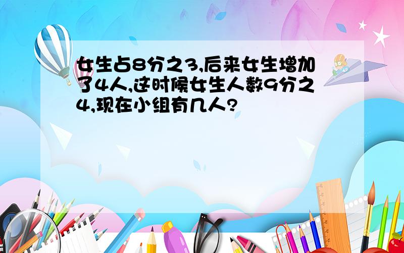 女生占8分之3,后来女生增加了4人,这时候女生人数9分之4,现在小组有几人?