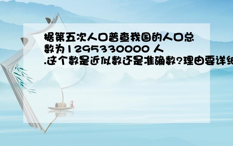 据第五次人口普查我国的人口总数为1295330000 人.这个数是近似数还是准确数?理由要详细.再加一些另外的近似数和准确数,给我一个概念.好的话加分.