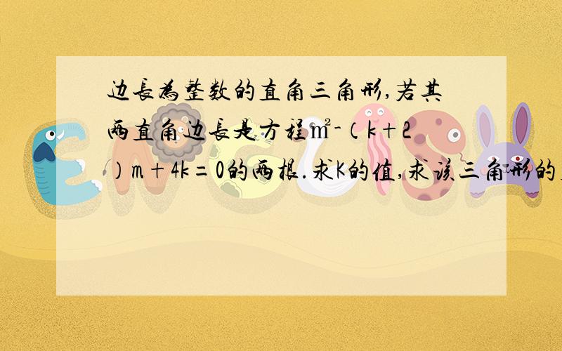 边长为整数的直角三角形,若其两直角边长是方程㎡-（k+2）m+4k=0的两根.求K的值,求该三角形的周长.