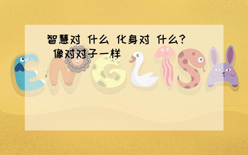 智慧对 什么 化身对 什么? 像对对子一样