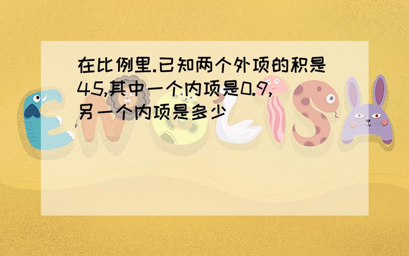 在比例里.已知两个外项的积是45,其中一个内项是0.9,另一个内项是多少