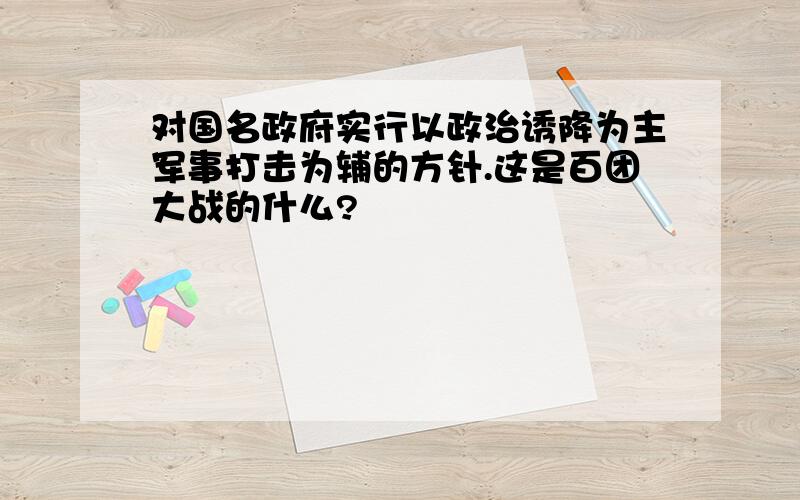 对国名政府实行以政治诱降为主军事打击为辅的方针.这是百团大战的什么?