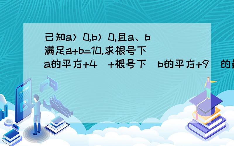 已知a＞0,b＞0,且a、b满足a+b=10.求根号下（a的平方+4）+根号下（b的平方+9）的最小值