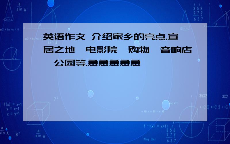 英语作文 介绍家乡的亮点.宜居之地,电影院,购物,音响店,公园等.急急急急急……………………………英语作文 介绍家乡的亮点.宜居之地,电影院,购物,音响店,公园等.急急急急急……………