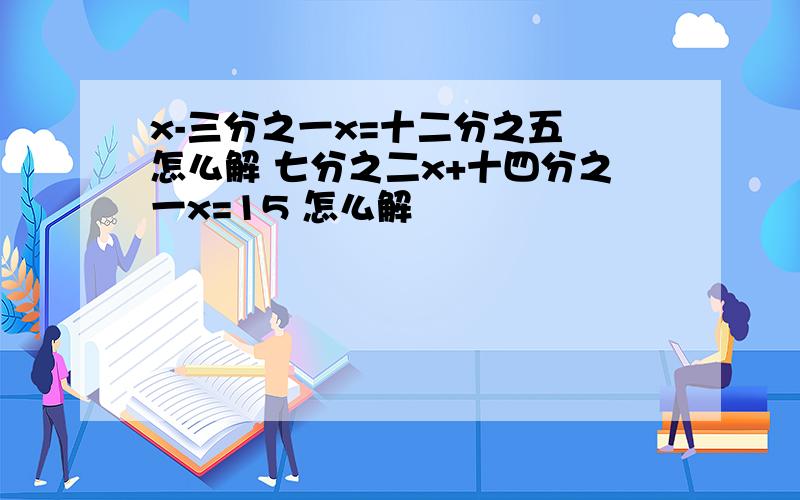 x-三分之一x=十二分之五 怎么解 七分之二x+十四分之一x=15 怎么解