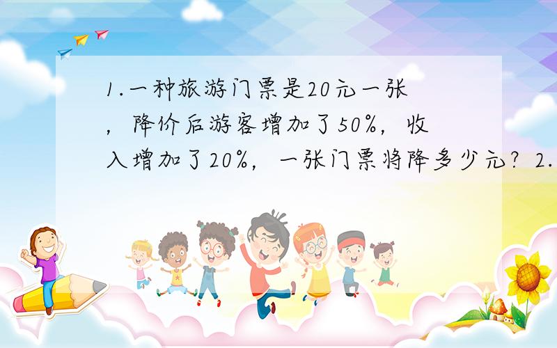 1.一种旅游门票是20元一张，降价后游客增加了50%，收入增加了20%，一张门票将降多少元？2.两种商品的价格比是7：如果他们分别上调70元，那么他们的价格比是7：这两种商品原来的价格是多