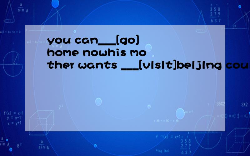 you can___[go]home nowhis mother wants ___[vlslt]beljlng could you___[help]me with my eng-lish