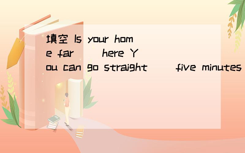 填空 Is your home far ()here You can go straight ()five minutes The hospital is south ()the cinema