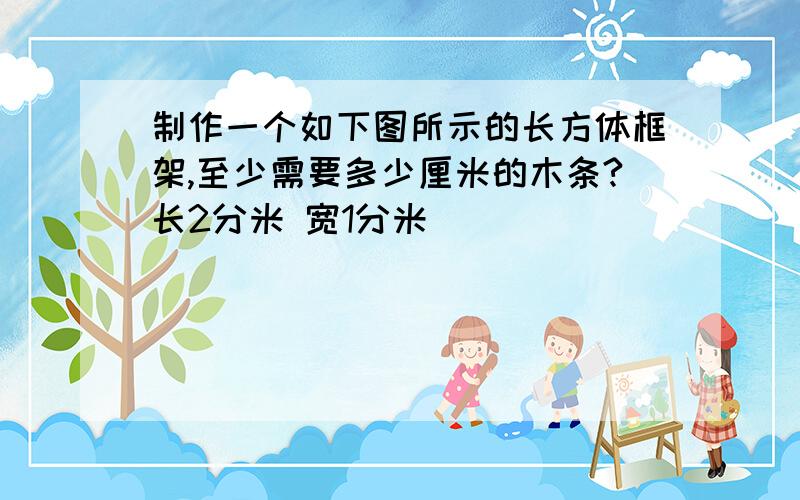 制作一个如下图所示的长方体框架,至少需要多少厘米的木条?长2分米 宽1分米