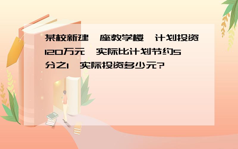 某校新建一座教学楼,计划投资120万元,实际比计划节约5分之1,实际投资多少元?