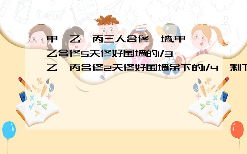 甲、乙、丙三人合修一墙.甲、乙合修5天修好围墙的1/3,乙、丙合修2天修好围墙余下的1/4,剩下的围墙甲、丙合修5天才完成.问：甲单独修好围墙需要几天?A 40 B 24 C 36 D 18 一堆桃子,5个5个地分,