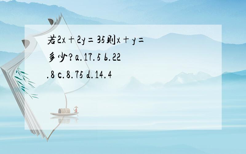 若2x+2y=35则x+y=多少?a.17.5 b.22.8 c.8.75 d.14.4