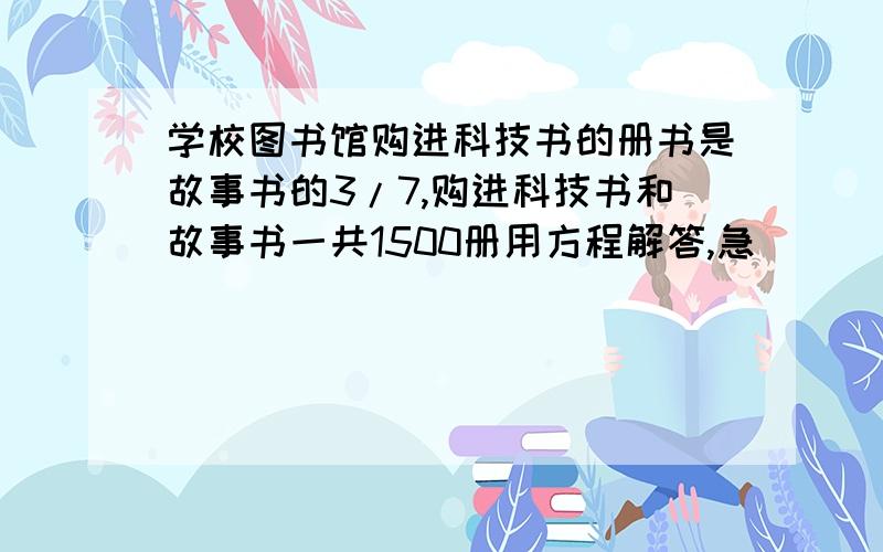 学校图书馆购进科技书的册书是故事书的3/7,购进科技书和故事书一共1500册用方程解答,急