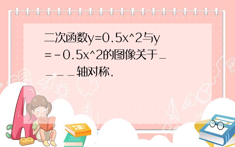 二次函数y=0.5x^2与y=-0.5x^2的图像关于____轴对称.