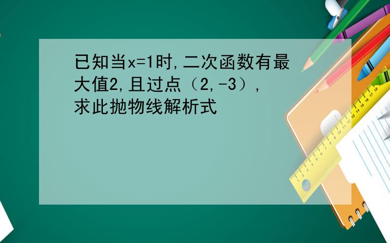 已知当x=1时,二次函数有最大值2,且过点（2,-3）,求此抛物线解析式