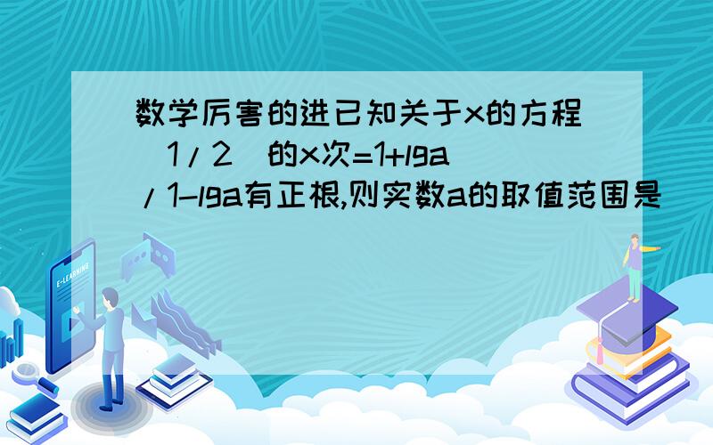 数学厉害的进已知关于x的方程(1/2)的x次=1+lga/1-lga有正根,则实数a的取值范围是