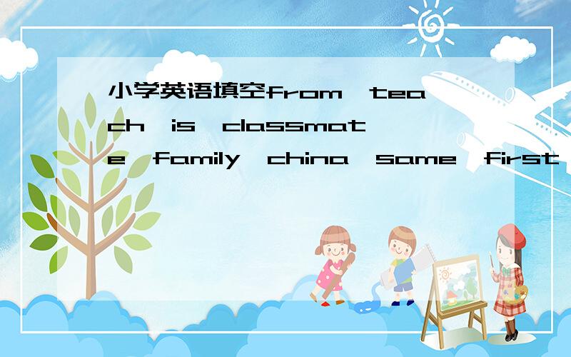 小学英语填空from,teach,is,classmate,family,china,same,first 请将合适的单词填入下面的括号里面Jane and Mary( )goob friends.Their( )are Shanghai.Jane is from Britain and Mary is( )America.They are in the( )school.But they aren't( )