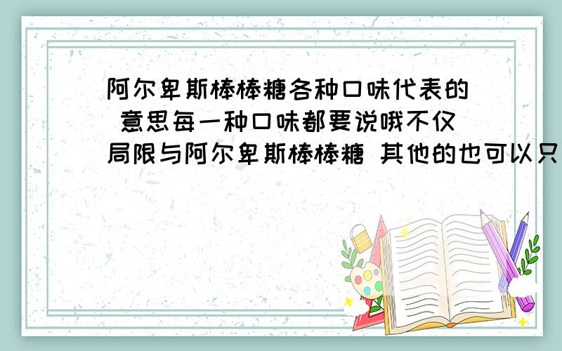 阿尔卑斯棒棒糖各种口味代表的 意思每一种口味都要说哦不仅局限与阿尔卑斯棒棒糖 其他的也可以只要说出来就OK