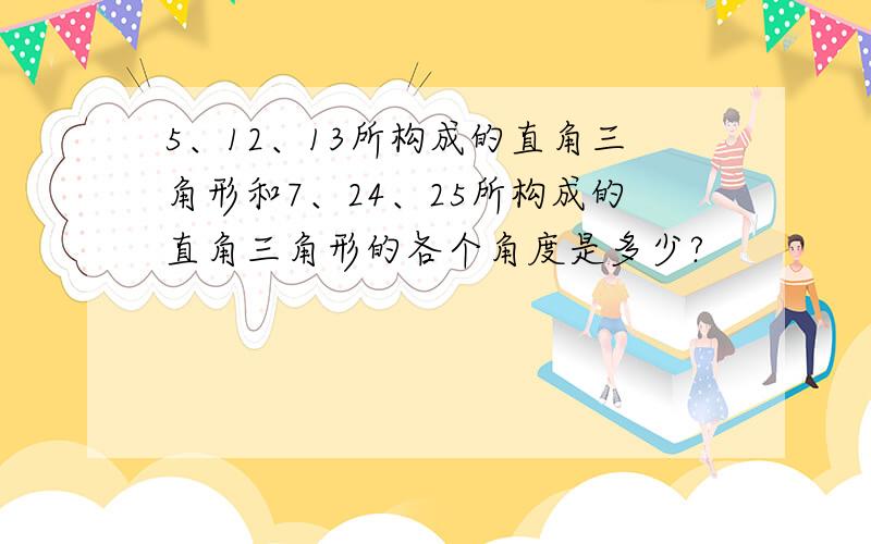 5、12、13所构成的直角三角形和7、24、25所构成的直角三角形的各个角度是多少?