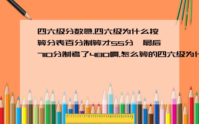 四六级分数急.四六级为什么按算分表百分制算才55分,最后710分制考了480啊.怎么算的四六级为什么按算分表百分制算才55分,最后710分制考了480啊.怎么算的