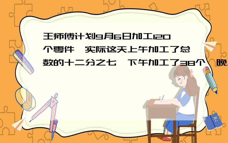 王师傅计划9月6日加工120个零件,实际这天上午加工了总数的十二分之七,下午加工了38个,晚上加工了42个.这样王师傅这一天超额完成任务的几分之几?