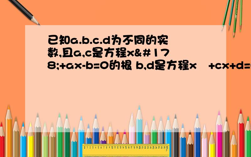 已知a.b.c.d为不同的实数,且a,c是方程x²+ax-b=0的根 b,d是方程x²+cx+d=0的根,求a,b,c,d的值