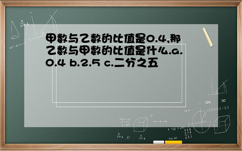 甲数与乙数的比值是0.4,那乙数与甲数的比值是什么.a.0.4 b.2.5 c.二分之五