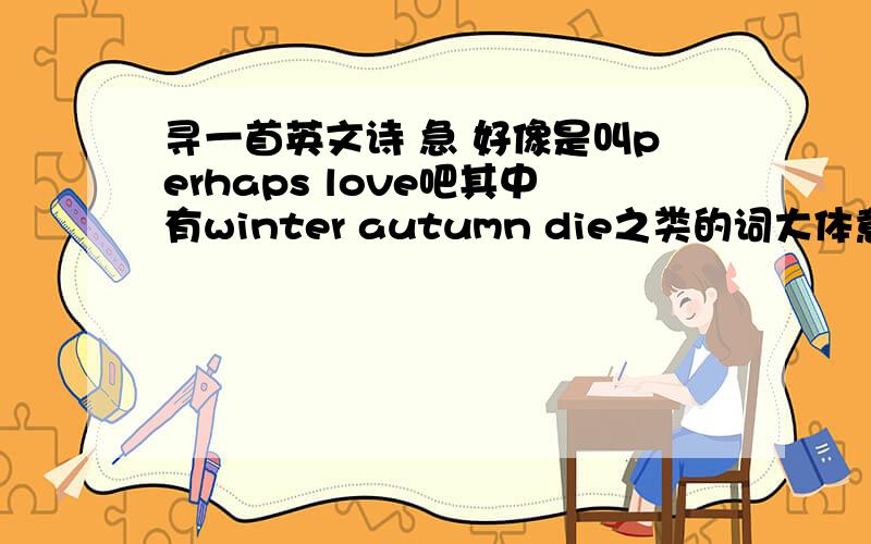 寻一首英文诗 急 好像是叫perhaps love吧其中有winter autumn die之类的词大体意思是如果秋天走了,冬天陪你.如果你死了,我的眼泪什么的.如果我死了,我会寻找你的另一半陪伴你.反正是很感人的.