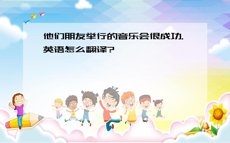 他们朋友举行的音乐会很成功.英语怎么翻译?