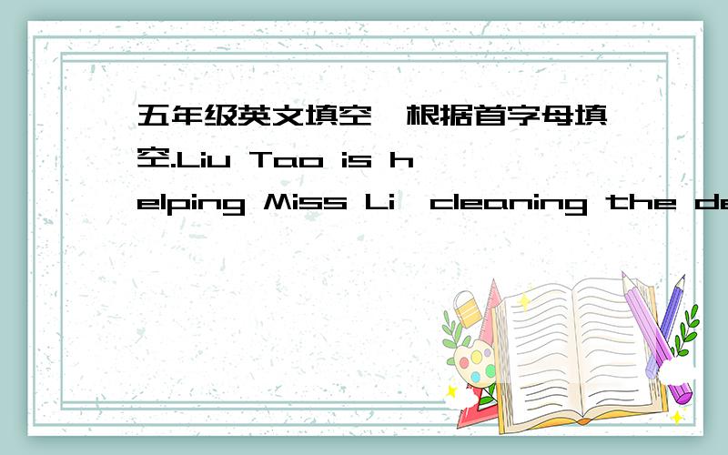 五年级英文填空,根据首字母填空.Liu Tao is helping Miss Li  cleaning the desks and b______.