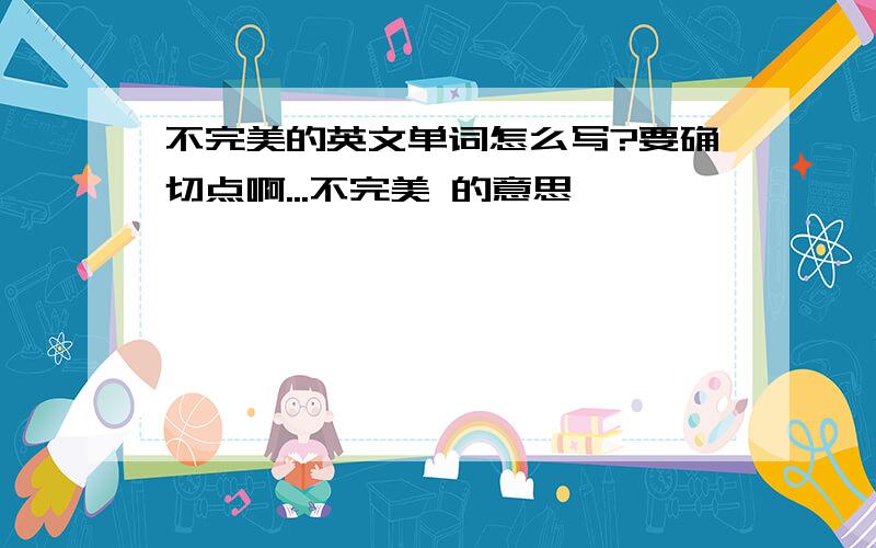 不完美的英文单词怎么写?要确切点啊...不完美 的意思