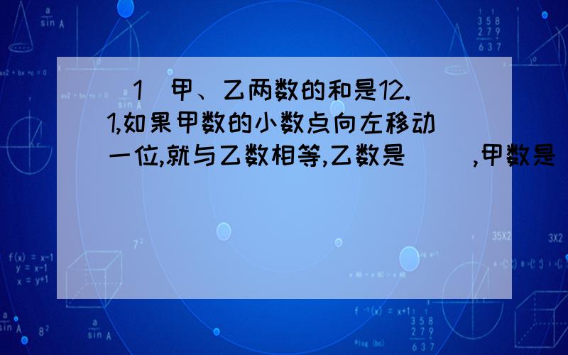 （1）甲、乙两数的和是12.1,如果甲数的小数点向左移动一位,就与乙数相等,乙数是（ ）,甲数是（ ）.（2）一个数与它自己相加、减、除,其和、差、商相加为8.6,这个数是（ ）.（3）64.9连续减