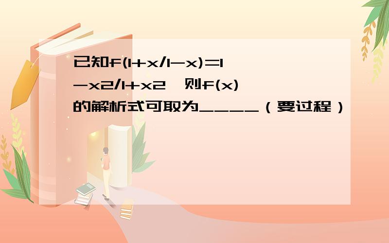 已知f(1+x/1-x)=1-x2/1+x2,则f(x)的解析式可取为____（要过程）