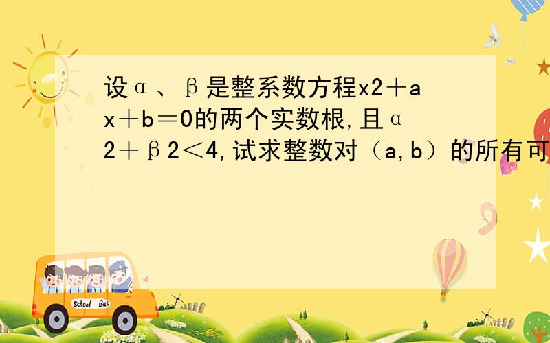 设α、β是整系数方程x2＋ax＋b＝0的两个实数根,且α2＋β2＜4,试求整数对（a,b）的所有可能值．