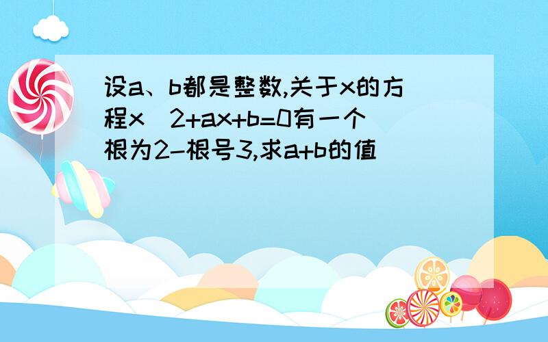 设a、b都是整数,关于x的方程x^2+ax+b=0有一个根为2-根号3,求a+b的值