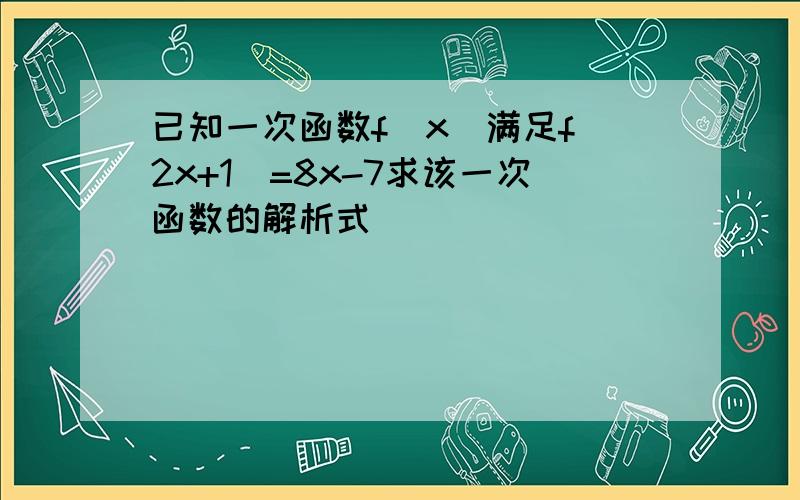 已知一次函数f(x)满足f(2x+1)=8x-7求该一次函数的解析式