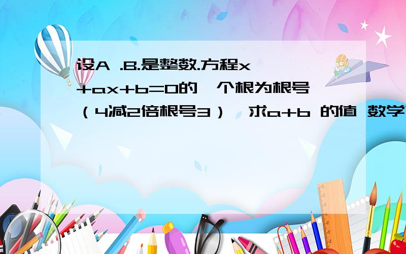 设A .B.是整数.方程x^+ax+b=0的一个根为根号（4减2倍根号3）,求a+b 的值 数学高首请进