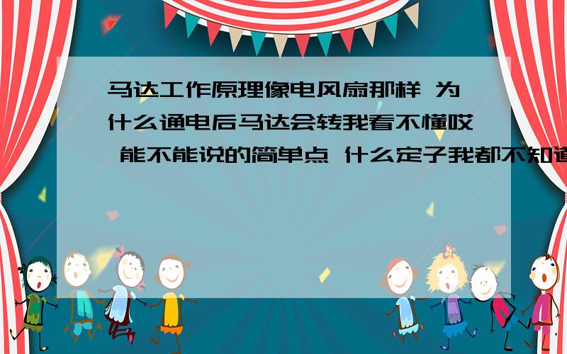 马达工作原理像电风扇那样 为什么通电后马达会转我看不懂哎 能不能说的简单点 什么定子我都不知道是什么