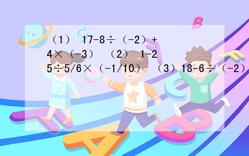 （1） 17-8÷（-2）+4×（-3） （2） 1-25÷5/6×（-1/10） （3）18-6÷（-2）×(-1/3) (4)6÷（1/2-1/3） （5）11/5×（1/3-1/2)×3/11÷5/4 （6）2又1/4×（-6/7）÷（1/2-2） （7）-2×3²- (-2×3²）