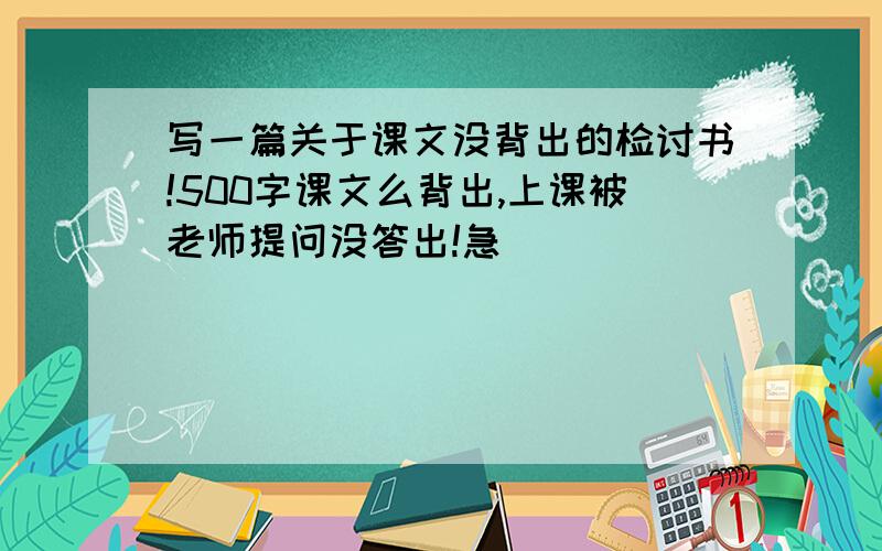 写一篇关于课文没背出的检讨书!500字课文么背出,上课被老师提问没答出!急