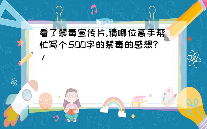 看了禁毒宣传片,请哪位高手帮忙写个500字的禁毒的感想?/