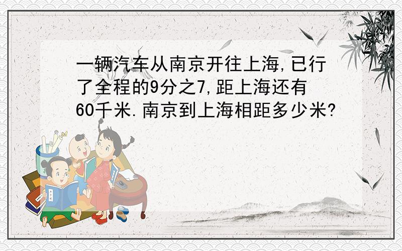 一辆汽车从南京开往上海,已行了全程的9分之7,距上海还有60千米.南京到上海相距多少米?