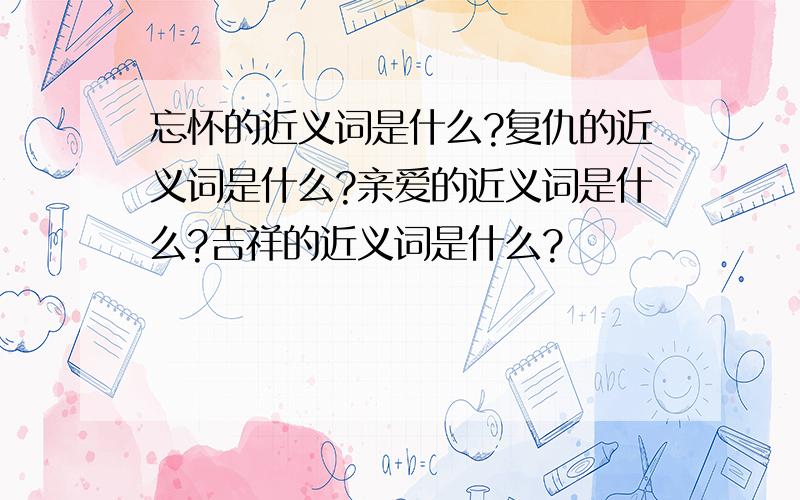 忘怀的近义词是什么?复仇的近义词是什么?亲爱的近义词是什么?吉祥的近义词是什么?